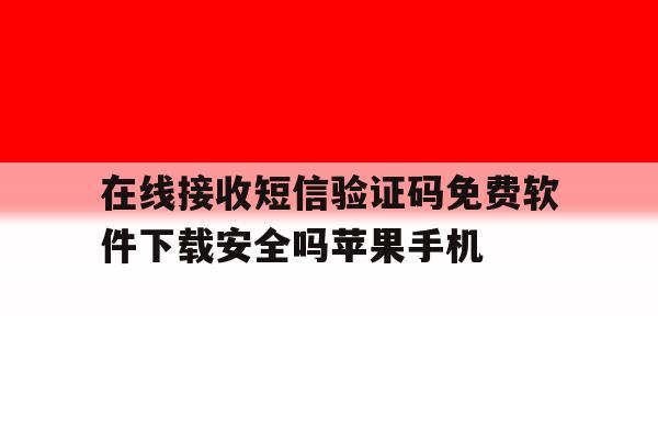 在线接收短信验证码免费软件下载安全吗苹果手机的简单介绍 在线接收短信验证码免费软件下载安全吗苹果手机的简单介绍