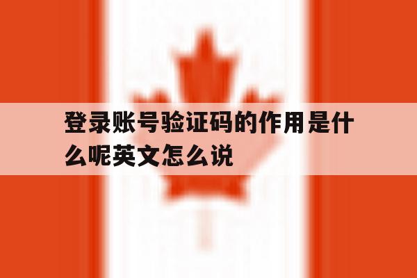 关于登录账号验证码的作用是什么呢英文怎么说的信息 关于登录账号验证码的作用是什么呢英文怎么说的信息