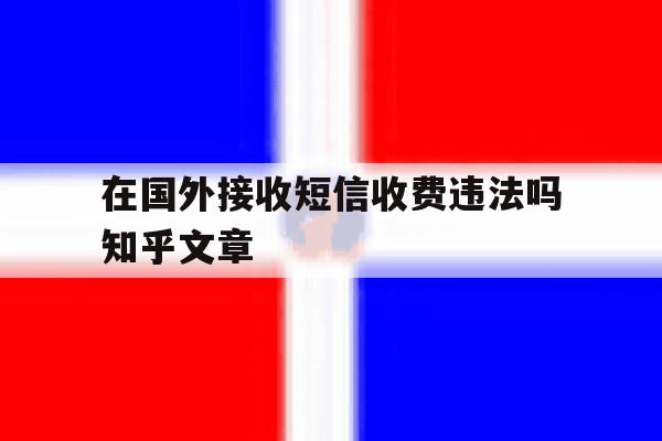 关于在国外接收短信收费违法吗知乎文章的信息 关于在国外接收短信收费违法吗知乎文章的信息