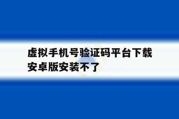 虚拟手机号验证码平台下载安卓版安装不了 虚拟手机号验证码平台下载安卓版安装不了