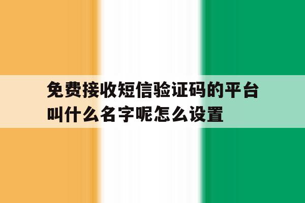 关于免费接收短信验证码的平台叫什么名字呢怎么设置的信息 关于免费接收短信验证码的平台叫什么名字呢怎么设置的信息