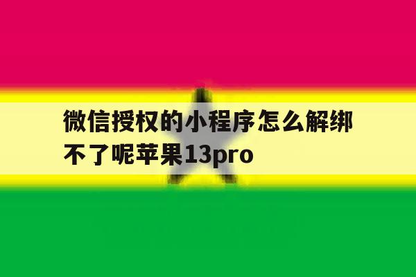 包含微信授权的小程序怎么解绑不了呢苹果13pro的词条 包含微信授权的小程序怎么解绑不了呢苹果13pro的词条