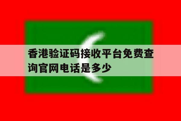 香港验证码接收平台免费查询官网电话是多少 香港验证码接收平台免费查询官网电话是多少