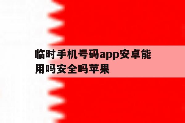 临时手机号码app安卓能用吗安全吗苹果 临时手机号码app安卓能用吗安全吗苹果