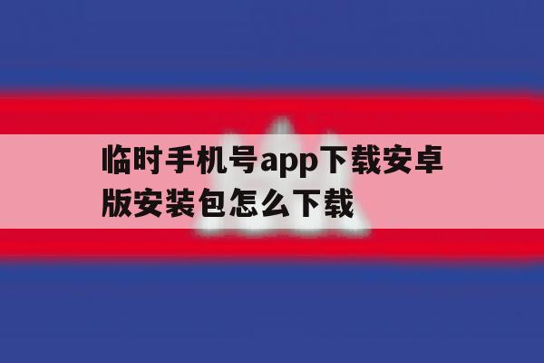 临时手机号app下载安卓版安装包怎么下载 临时手机号app下载安卓版安装包怎么下载