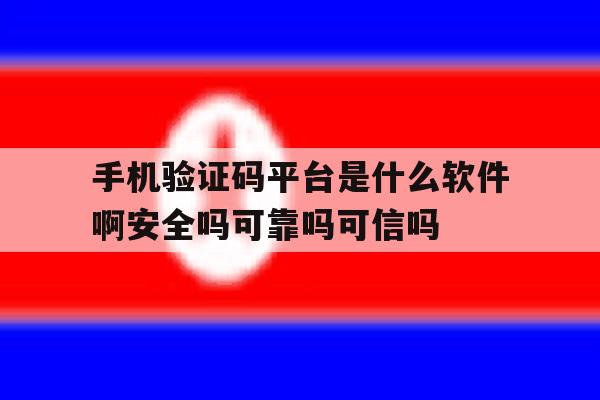手机验证码平台是什么软件啊安全吗可靠吗可信吗的简单介绍 手机验证码平台是什么软件啊安全吗可靠吗可信吗的简单介绍