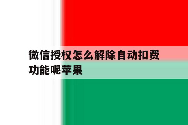 微信授权怎么解除自动扣费功能呢苹果 微信授权怎么解除自动扣费功能呢苹果