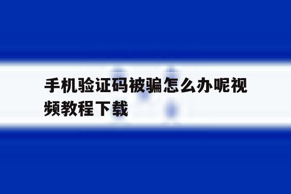 手机验证码被骗怎么办呢视频教程下载 手机验证码被骗怎么办呢视频教程下载