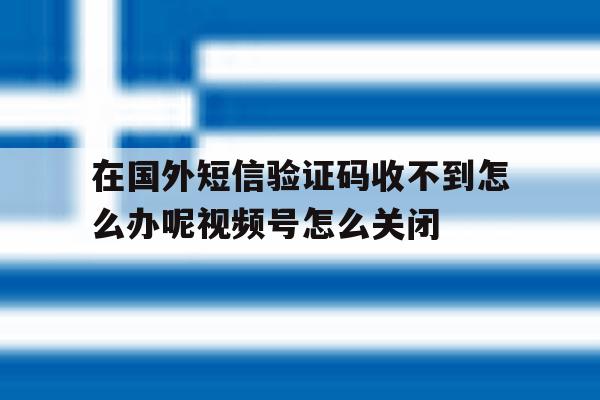 关于在国外短信验证码收不到怎么办呢视频号怎么关闭的信息 关于在国外短信验证码收不到怎么办呢视频号怎么关闭的信息