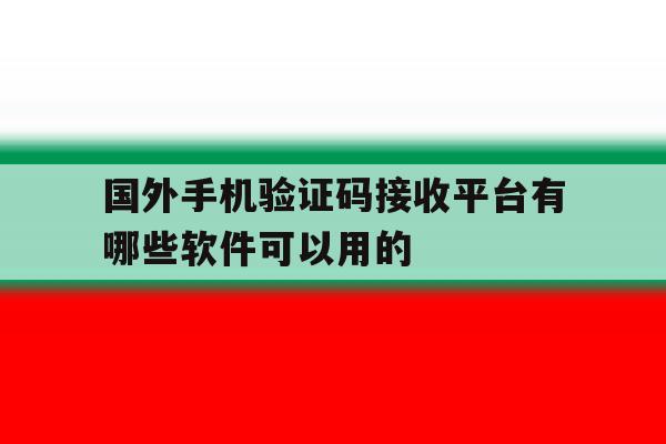 国外手机验证码接收平台有哪些软件可以用的 国外手机验证码接收平台有哪些软件可以用的