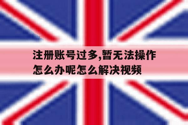 注册账号过多,暂无法操作怎么办呢怎么解决视频的简单介绍 注册账号过多,暂无法操作怎么办呢怎么解决视频的简单介绍