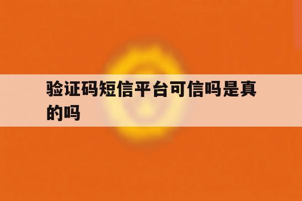 验证码短信平台可信吗是真的吗 验证码短信平台可信吗是真的吗