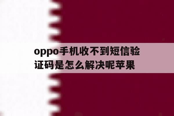 oppo手机收不到短信验证码是怎么解决呢苹果 oppo手机收不到短信验证码是怎么解决呢苹果