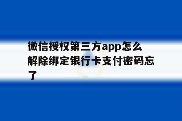 微信授权第三方app怎么解除绑定银行卡支付密码忘了的简单介绍 微信授权第三方app怎么解除绑定银行卡支付密码忘了的简单介绍