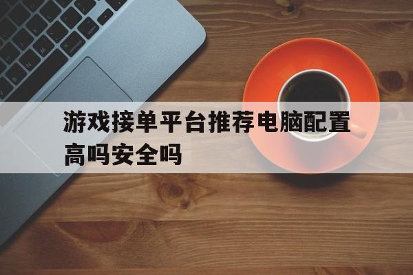 游戏接单平台推荐电脑配置高吗安全吗的简单介绍 游戏接单平台推荐电脑配置高吗安全吗的简单介绍