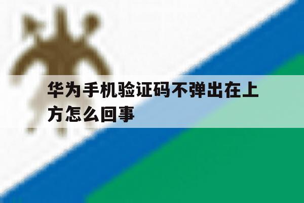 华为手机验证码不弹出在上方怎么回事 华为手机验证码不弹出在上方怎么回事