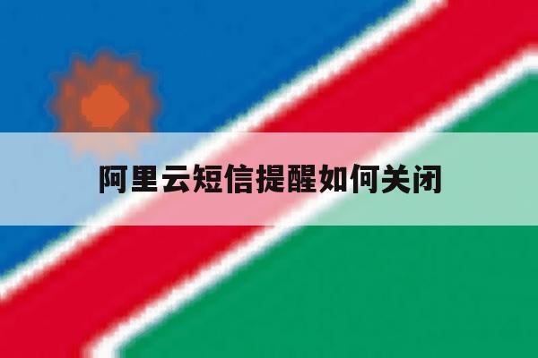 阿里云短信提醒如何关闭 阿里云短信提醒如何关闭