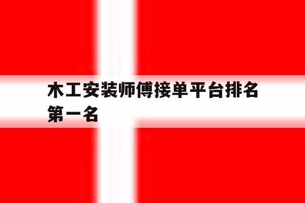 木工安装师傅接单平台排名第一名 木工安装师傅接单平台排名第一名