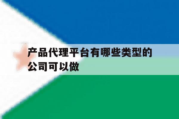 产品代理平台有哪些类型的公司可以做的简单介绍 产品代理平台有哪些类型的公司可以做的简单介绍