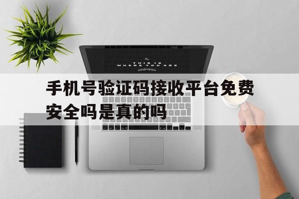 手机号验证码接收平台免费安全吗是真的吗 手机号验证码接收平台免费安全吗是真的吗