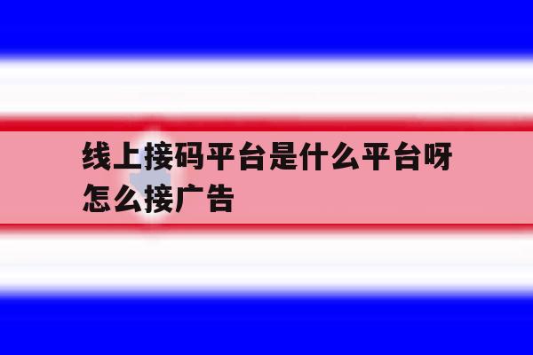 线上接码平台是什么平台呀怎么接广告的简单介绍 线上接码平台是什么平台呀怎么接广告的简单介绍