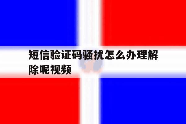 短信验证码骚扰怎么办理解除呢视频 短信验证码骚扰怎么办理解除呢视频