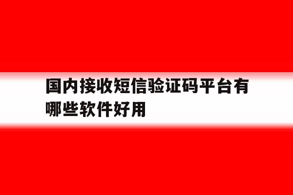 国内接收短信验证码平台有哪些软件好用 国内接收短信验证码平台有哪些软件好用