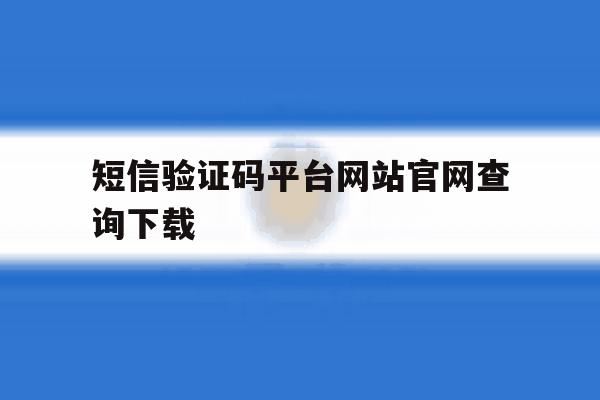 短信验证码平台网站官网查询下载 短信验证码平台网站官网查询下载
