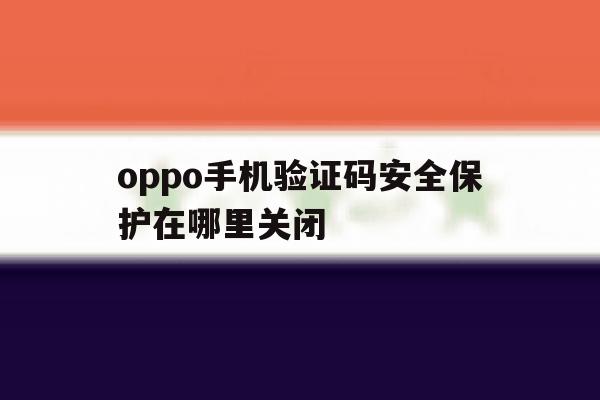 oppo手机验证码安全保护在哪里关闭 oppo手机验证码安全保护在哪里关闭