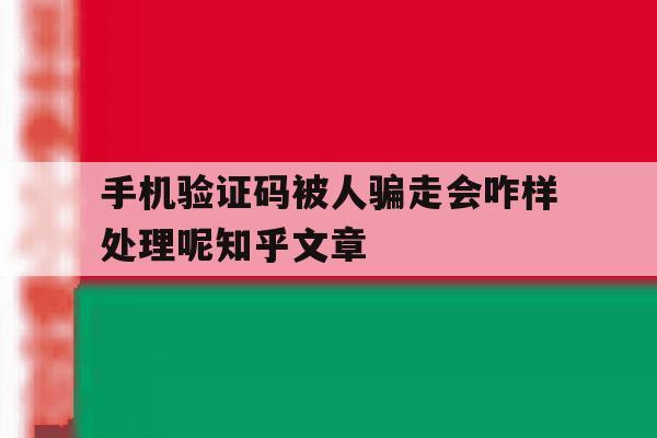 手机验证码被人骗走会咋样处理呢知乎文章 手机验证码被人骗走会咋样处理呢知乎文章