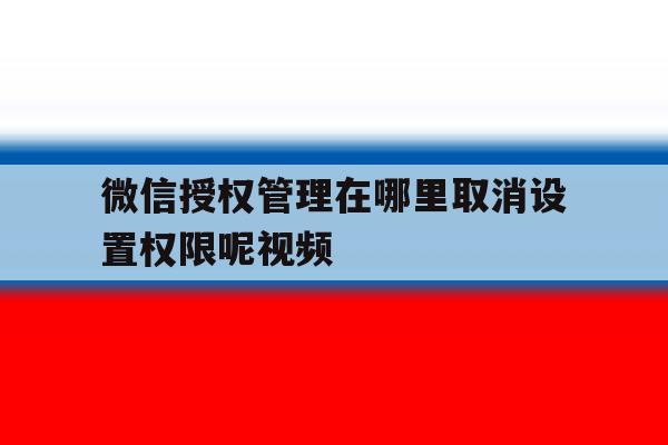微信授权管理在哪里取消设置权限呢视频 微信授权管理在哪里取消设置权限呢视频