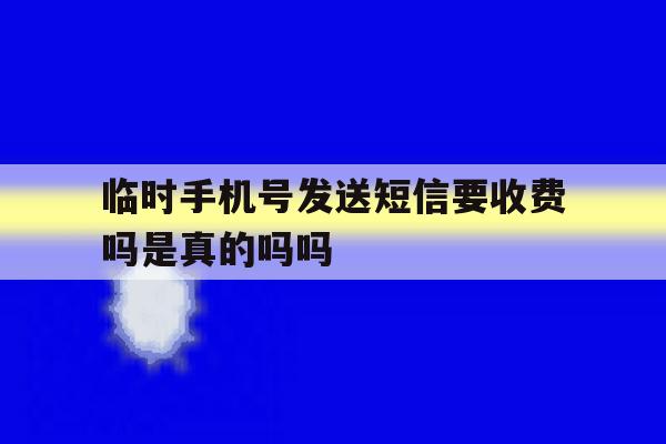 临时手机号发送短信要收费吗是真的吗吗 临时手机号发送短信要收费吗是真的吗吗