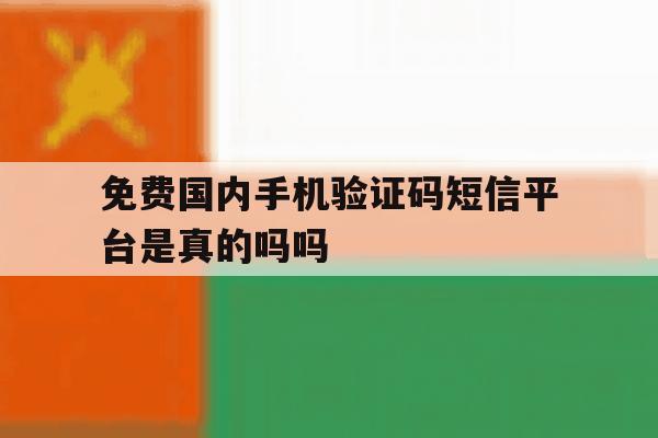 免费国内手机验证码短信平台是真的吗吗的简单介绍 免费国内手机验证码短信平台是真的吗吗的简单介绍