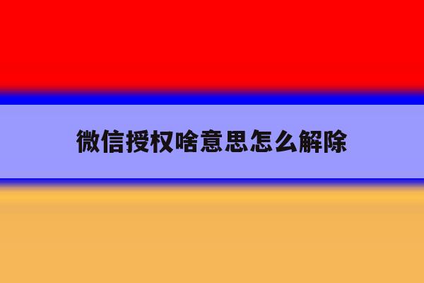 微信授权啥意思怎么解除 微信授权啥意思怎么解除