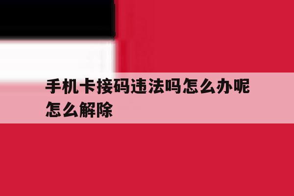 手机卡接码违法吗怎么办呢怎么解除 手机卡接码违法吗怎么办呢怎么解除