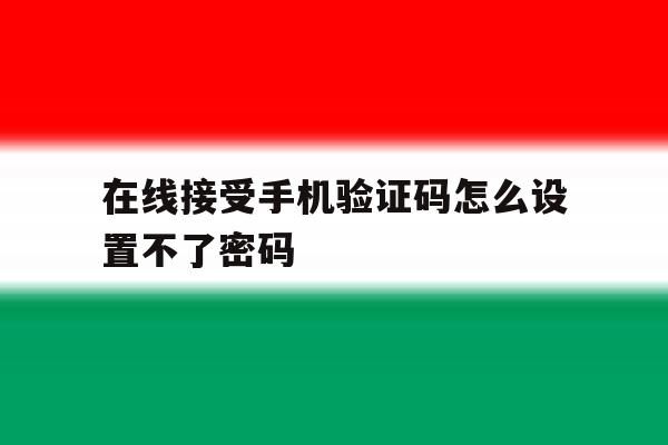 在线接受手机验证码怎么设置不了密码 在线接受手机验证码怎么设置不了密码
