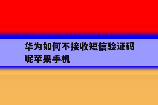 华为如何不接收短信验证码呢苹果手机的简单介绍 华为如何不接收短信验证码呢苹果手机的简单介绍
