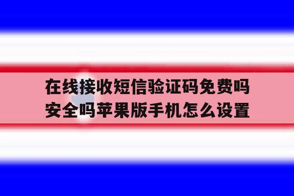 在线接收短信验证码免费吗安全吗苹果版手机怎么设置的简单介绍 在线接收短信验证码免费吗安全吗苹果版手机怎么设置的简单介绍