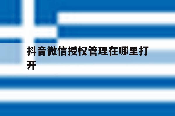 抖音微信授权管理在哪里打开 抖音微信授权管理在哪里打开