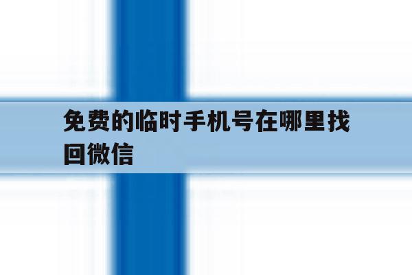 免费的临时手机号在哪里找回微信 免费的临时手机号在哪里找回微信