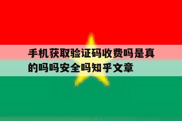 手机获取验证码收费吗是真的吗吗安全吗知乎文章的简单介绍 手机获取验证码收费吗是真的吗吗安全吗知乎文章的简单介绍