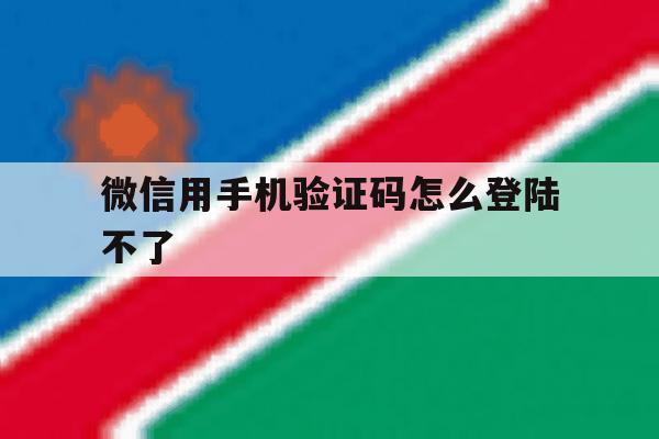 微信用手机验证码怎么登陆不了 微信用手机验证码怎么登陆不了