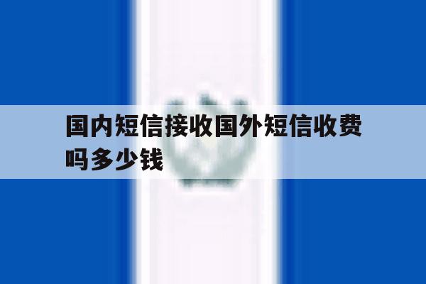 国内短信接收国外短信收费吗多少钱 国内短信接收国外短信收费吗多少钱