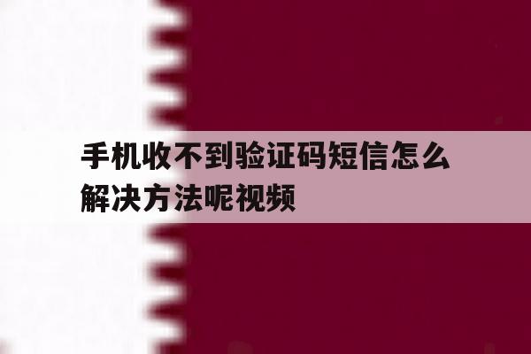 手机收不到验证码短信怎么解决方法呢视频 手机收不到验证码短信怎么解决方法呢视频