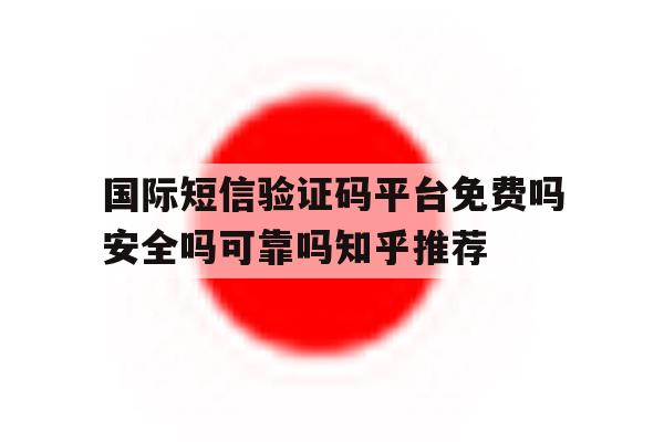 包含国际短信验证码平台免费吗安全吗可靠吗知乎推荐的词条 包含国际短信验证码平台免费吗安全吗可靠吗知乎推荐的词条