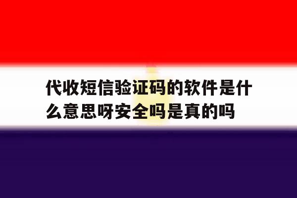 关于代收短信验证码的软件是什么意思呀安全吗是真的吗的信息 关于代收短信验证码的软件是什么意思呀安全吗是真的吗的信息