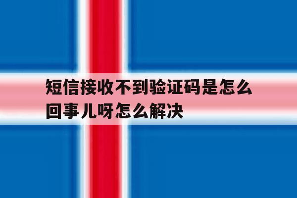 短信接收不到验证码是怎么回事儿呀怎么解决 短信接收不到验证码是怎么回事儿呀怎么解决