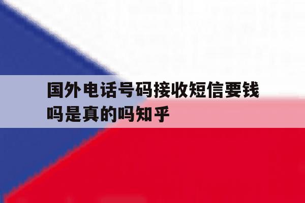 国外电话号码接收短信要钱吗是真的吗知乎的简单介绍 国外电话号码接收短信要钱吗是真的吗知乎的简单介绍