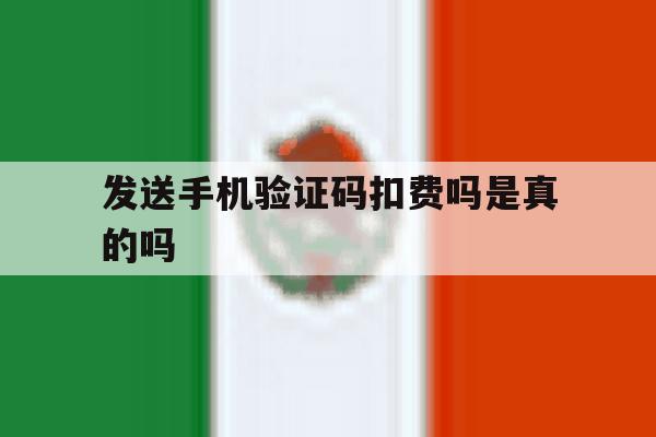 发送手机验证码扣费吗是真的吗 发送手机验证码扣费吗是真的吗