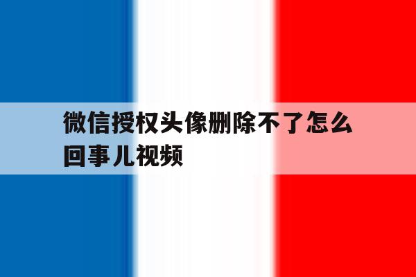 微信授权头像删除不了怎么回事儿视频的简单介绍 微信授权头像删除不了怎么回事儿视频的简单介绍